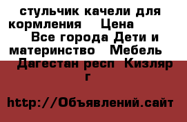 стульчик качели для кормления  › Цена ­ 8 000 - Все города Дети и материнство » Мебель   . Дагестан респ.,Кизляр г.